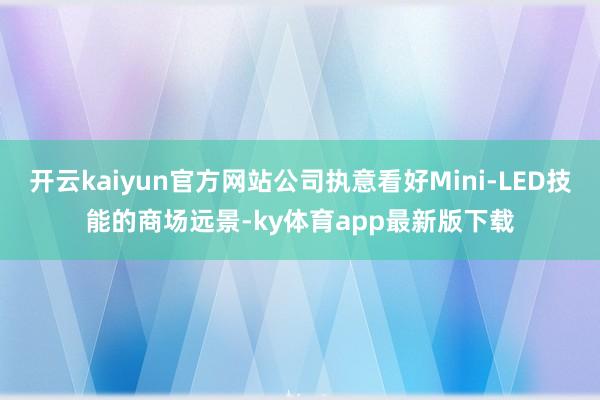 开云kaiyun官方网站公司执意看好Mini-LED技能的商场远景-ky体育app最新版下载