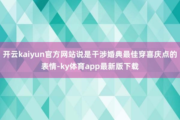 开云kaiyun官方网站说是干涉婚典最佳穿喜庆点的表情-ky体育app最新版下载