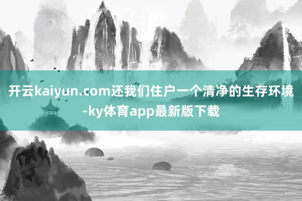 开云kaiyun.com还我们住户一个清净的生存环境-ky体育app最新版下载