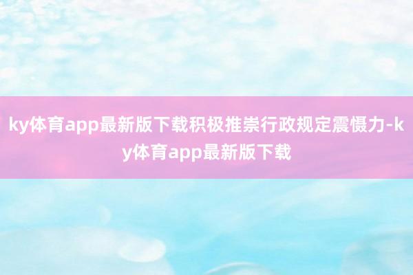 ky体育app最新版下载积极推崇行政规定震慑力-ky体育app最新版下载