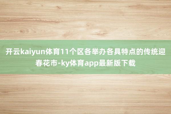 开云kaiyun体育11个区各举办各具特点的传统迎春花市-ky体育app最新版下载