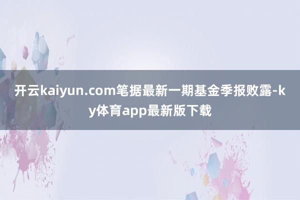 开云kaiyun.com笔据最新一期基金季报败露-ky体育app最新版下载