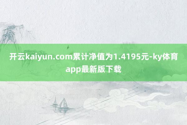 开云kaiyun.com累计净值为1.4195元-ky体育app最新版下载