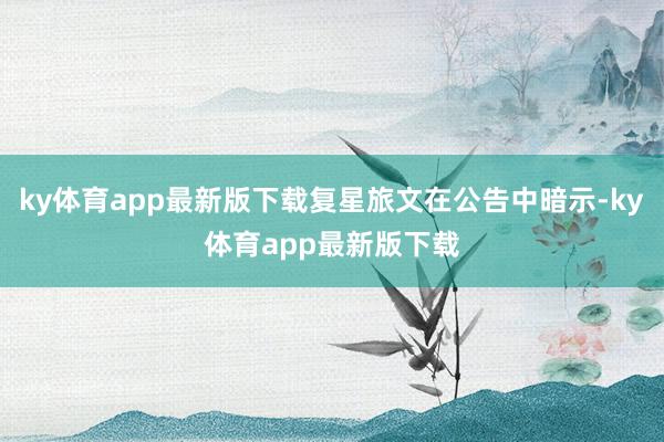 ky体育app最新版下载复星旅文在公告中暗示-ky体育app最新版下载