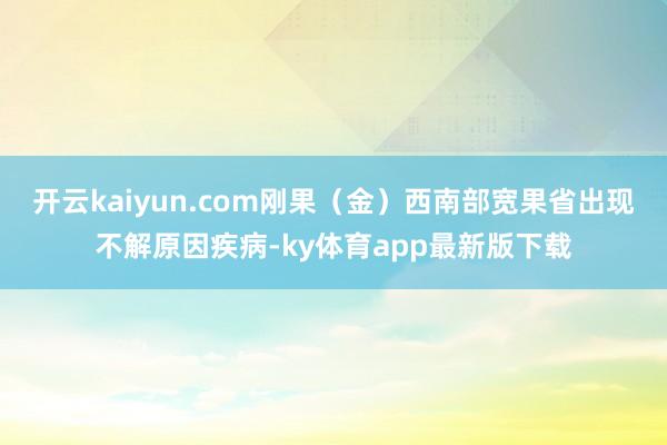 开云kaiyun.com刚果（金）西南部宽果省出现不解原因疾病-ky体育app最新版下载