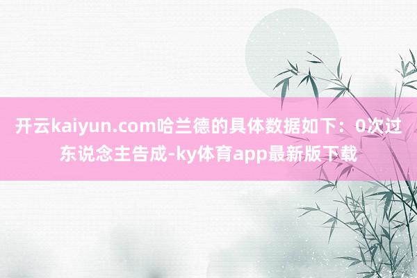 开云kaiyun.com哈兰德的具体数据如下：0次过东说念主告成-ky体育app最新版下载