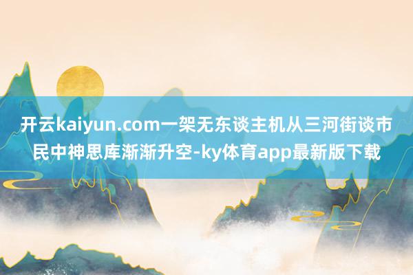 开云kaiyun.com一架无东谈主机从三河街谈市民中神思库渐渐升空-ky体育app最新版下载