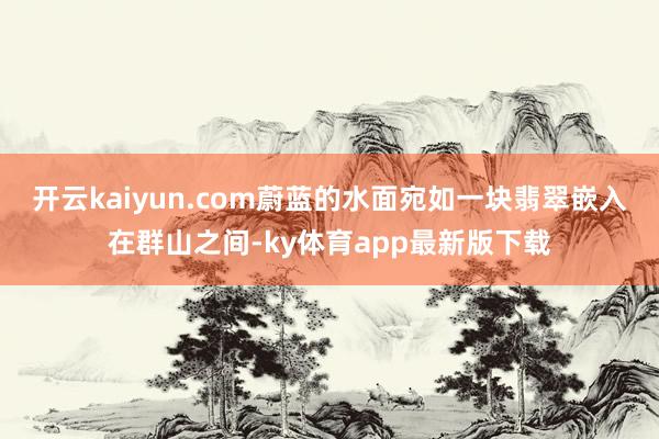 开云kaiyun.com蔚蓝的水面宛如一块翡翠嵌入在群山之间-ky体育app最新版下载
