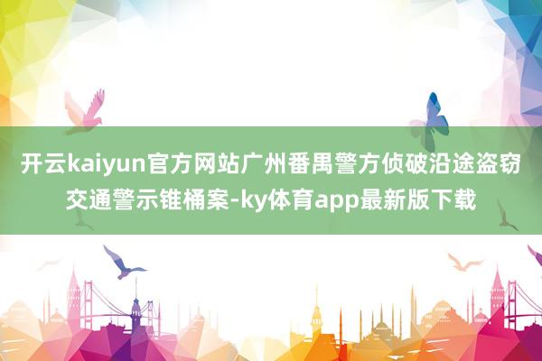开云kaiyun官方网站广州番禺警方侦破沿途盗窃交通警示锥桶案-ky体育app最新版下载