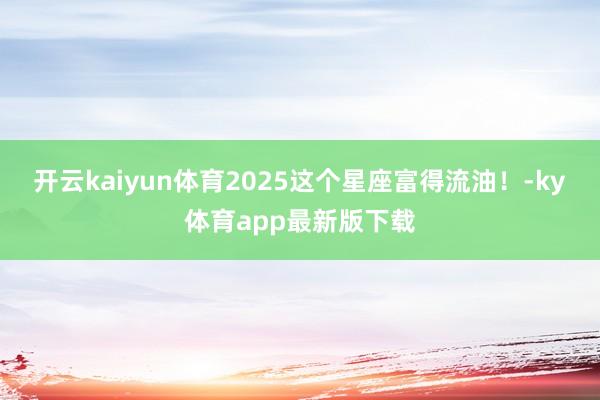 开云kaiyun体育2025这个星座富得流油！-ky体育app最新版下载