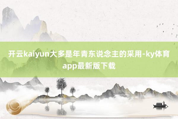 开云kaiyun大多是年青东说念主的采用-ky体育app最新版下载