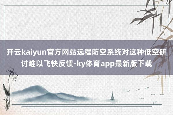 开云kaiyun官方网站远程防空系统对这种低空研讨难以飞快反馈-ky体育app最新版下载
