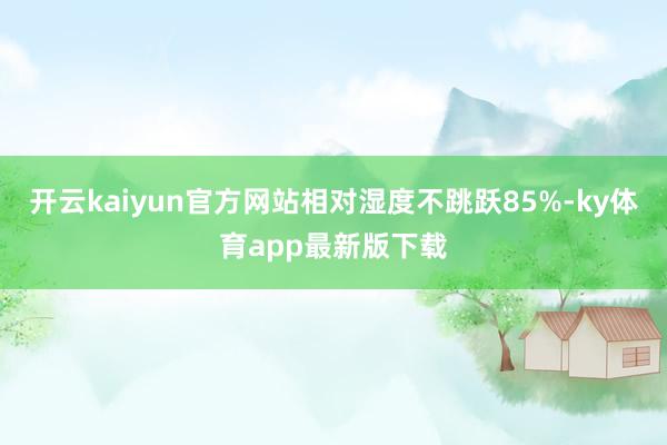 开云kaiyun官方网站相对湿度不跳跃85%-ky体育app最新版下载