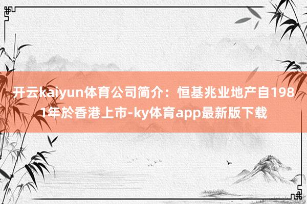 开云kaiyun体育公司简介：恒基兆业地产自1981年於香港上市-ky体育app最新版下载