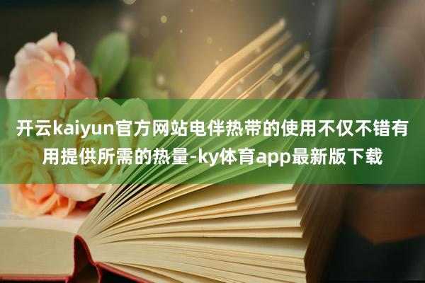 开云kaiyun官方网站电伴热带的使用不仅不错有用提供所需的热量-ky体育app最新版下载