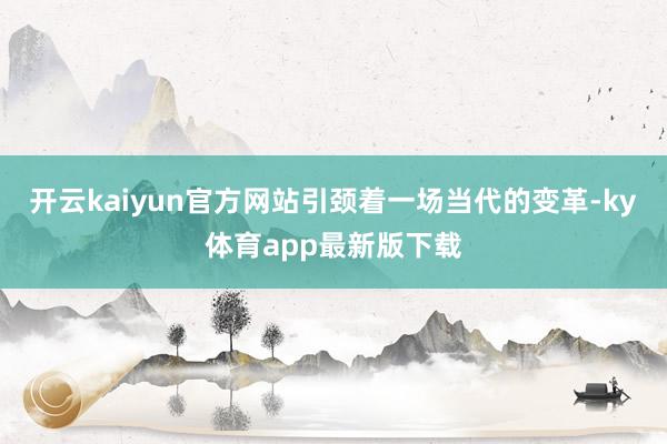 开云kaiyun官方网站引颈着一场当代的变革-ky体育app最新版下载