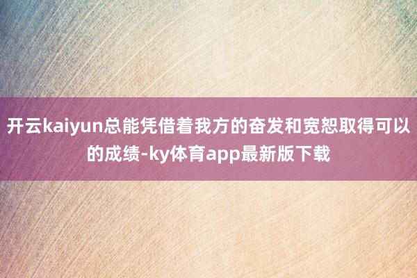 开云kaiyun总能凭借着我方的奋发和宽恕取得可以的成绩-ky体育app最新版下载