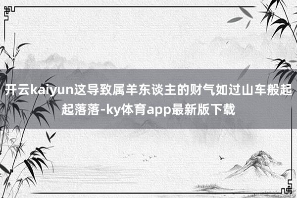 开云kaiyun这导致属羊东谈主的财气如过山车般起起落落-ky体育app最新版下载