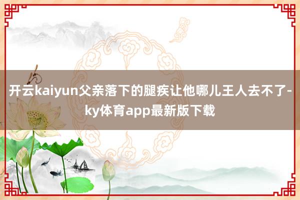 开云kaiyun父亲落下的腿疾让他哪儿王人去不了-ky体育app最新版下载