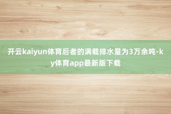 开云kaiyun体育后者的满载排水量为3万余吨-ky体育app最新版下载