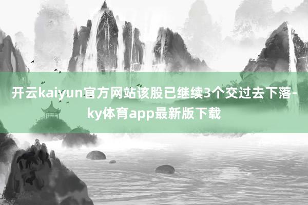 开云kaiyun官方网站该股已继续3个交过去下落-ky体育app最新版下载