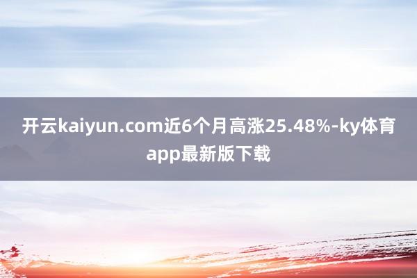 开云kaiyun.com近6个月高涨25.48%-ky体育app最新版下载