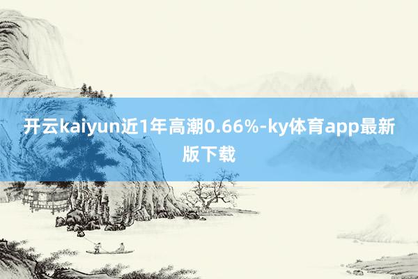 开云kaiyun近1年高潮0.66%-ky体育app最新版下载