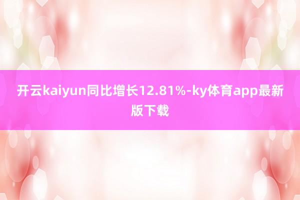 开云kaiyun同比增长12.81%-ky体育app最新版下载