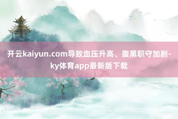 开云kaiyun.com导致血压升高、腹黑职守加剧-ky体育app最新版下载