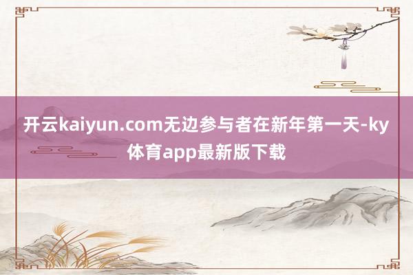 开云kaiyun.com无边参与者在新年第一天-ky体育app最新版下载