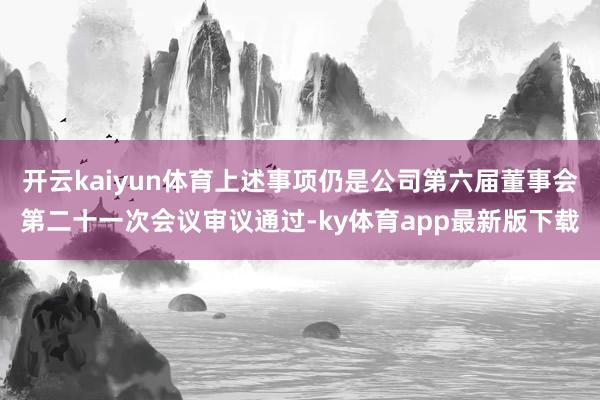 开云kaiyun体育上述事项仍是公司第六届董事会第二十一次会议审议通过-ky体育app最新版下载