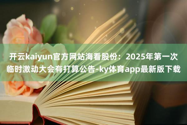 开云kaiyun官方网站海看股份：2025年第一次临时激动大会有打算公告-ky体育app最新版下载