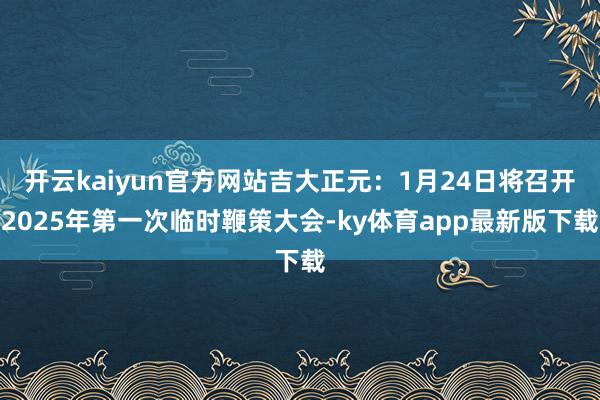 开云kaiyun官方网站吉大正元：1月24日将召开2025年第一次临时鞭策大会-ky体育app最新版下载