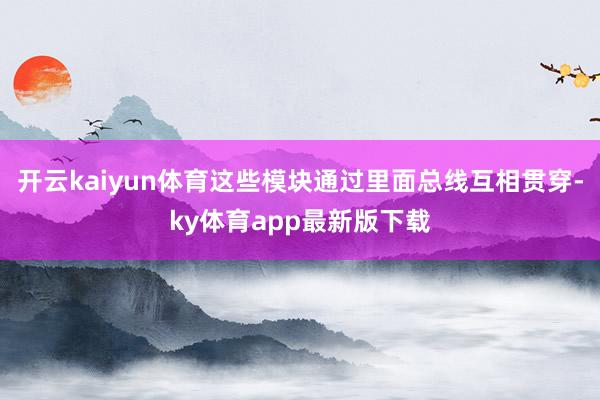 开云kaiyun体育这些模块通过里面总线互相贯穿-ky体育app最新版下载