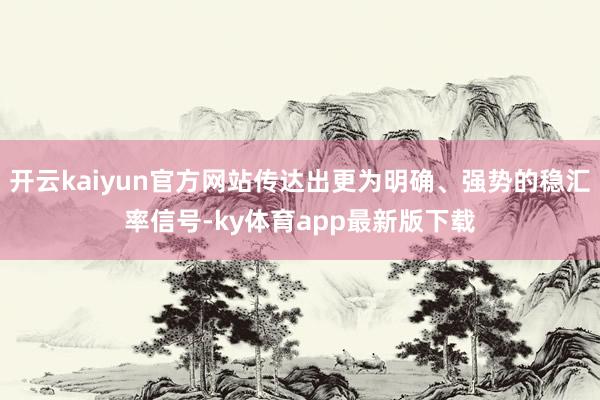开云kaiyun官方网站传达出更为明确、强势的稳汇率信号-ky体育app最新版下载