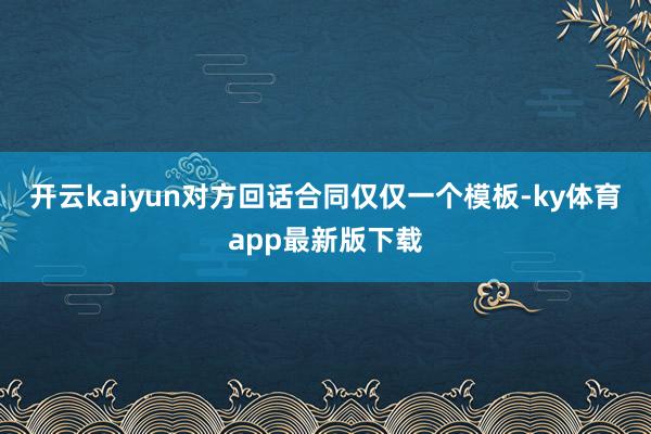 开云kaiyun对方回话合同仅仅一个模板-ky体育app最新版下载