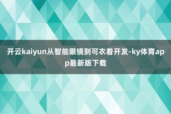 开云kaiyun从智能眼镜到可衣着开发-ky体育app最新版下载