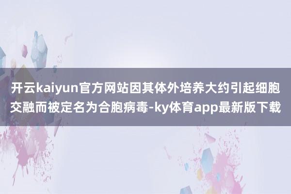 开云kaiyun官方网站因其体外培养大约引起细胞交融而被定名为合胞病毒-ky体育app最新版下载