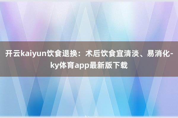 开云kaiyun饮食退换：术后饮食宜清淡、易消化-ky体育app最新版下载