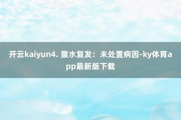 开云kaiyun4. 腹水复发：未处置病因-ky体育app最新版下载