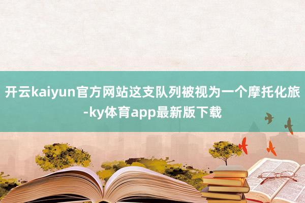 开云kaiyun官方网站这支队列被视为一个摩托化旅-ky体育app最新版下载