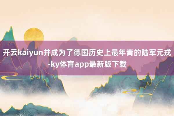 开云kaiyun并成为了德国历史上最年青的陆军元戎-ky体育app最新版下载