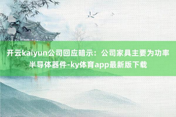 开云kaiyun　　公司回应暗示：公司家具主要为功率半导体器件-ky体育app最新版下载