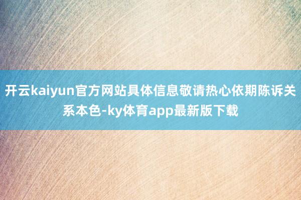 开云kaiyun官方网站具体信息敬请热心依期陈诉关系本色-ky体育app最新版下载