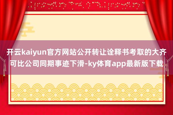 开云kaiyun官方网站公开转让诠释书考取的大齐可比公司同期事迹下滑-ky体育app最新版下载