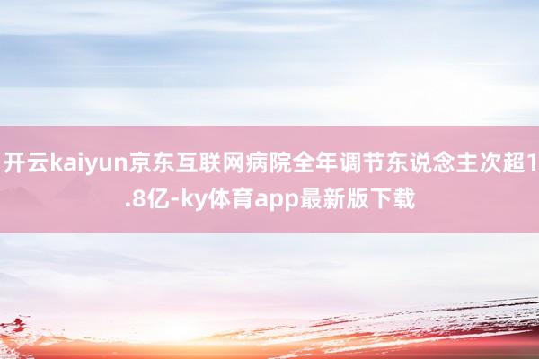 开云kaiyun京东互联网病院全年调节东说念主次超1.8亿-ky体育app最新版下载