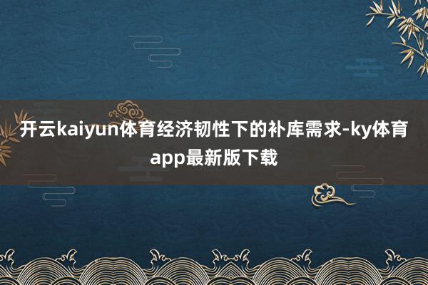 开云kaiyun体育经济韧性下的补库需求-ky体育app最新版下载