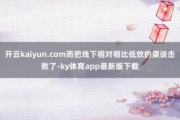 开云kaiyun.com而把线下相对相比低效的渠谈击败了-ky体育app最新版下载