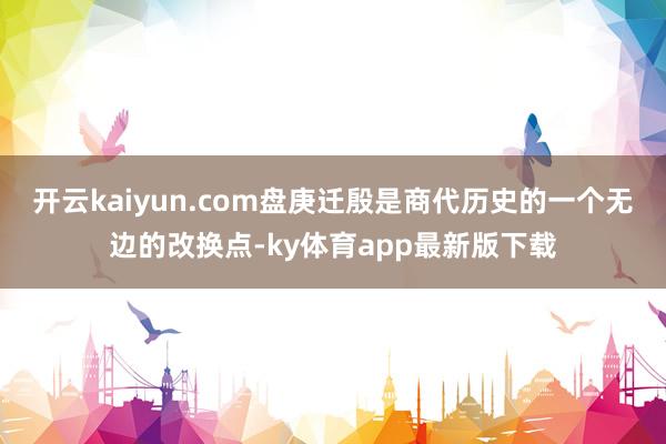 开云kaiyun.com盘庚迁殷是商代历史的一个无边的改换点-ky体育app最新版下载
