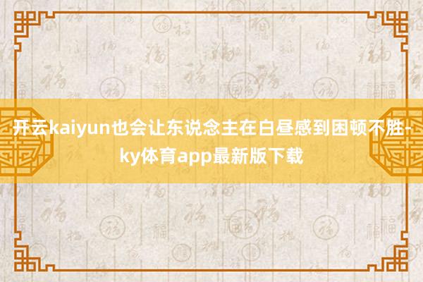 开云kaiyun也会让东说念主在白昼感到困顿不胜-ky体育app最新版下载